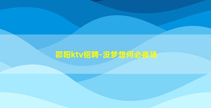 邵阳ktv招聘-没梦想何必夜场